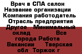 Врач в СПА-салон › Название организации ­ Компания-работодатель › Отрасль предприятия ­ Другое › Минимальный оклад ­ 28 000 - Все города Работа » Вакансии   . Тверская обл.,Торжок г.